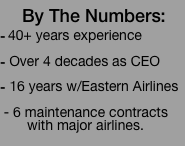 
 By The Numbers:
40+ years experience

Over 4 decades as CEO

16 years w/Eastern Airlines
 
 - 6 maintenance contracts 
       with major airlines.
